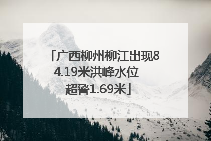 广西柳州柳江出现84.19米洪峰水位 超警1.69米